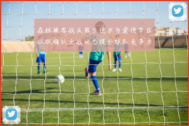 森林狼客战灰熊兰德尔与爱德华兹双双确认出战状态提升球队竞争力
