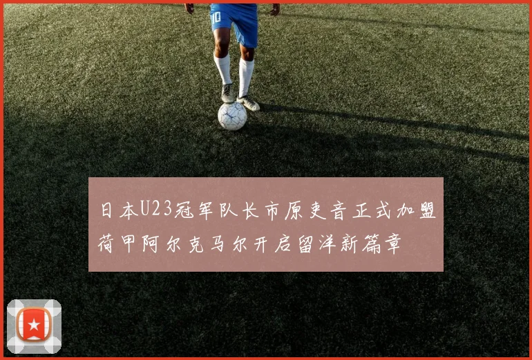日本U23冠军队长市原吏音正式加盟荷甲阿尔克马尔开启留洋新篇章