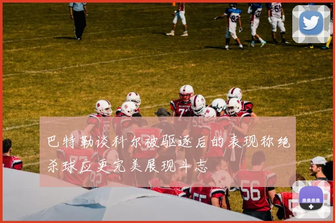 巴特勒谈科尔被驱逐后的表现称绝杀球应更完美展现斗志