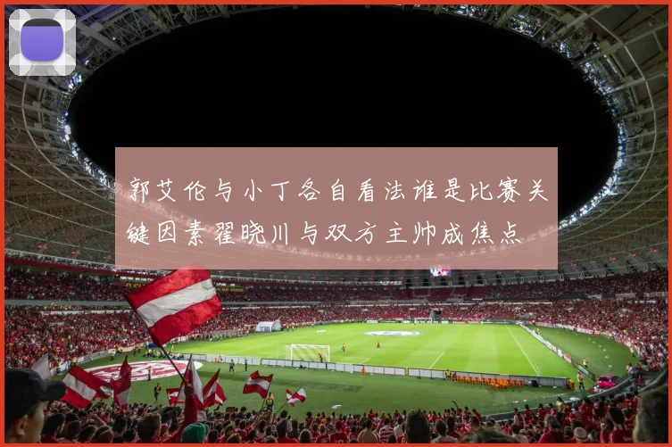 郭艾伦与小丁各自看法谁是比赛关键因素翟晓川与双方主帅成焦点