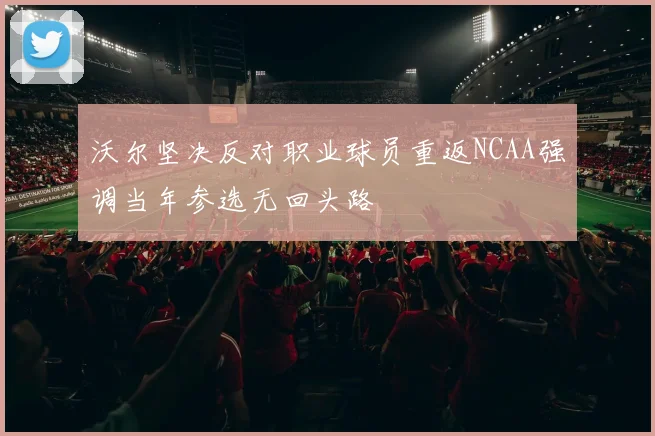 沃尔坚决反对职业球员重返NCAA强调当年参选无回头路