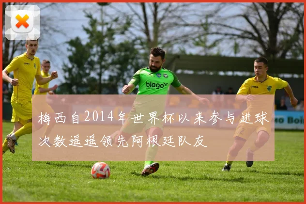 梅西自2014年世界杯以来参与进球次数遥遥领先阿根廷队友