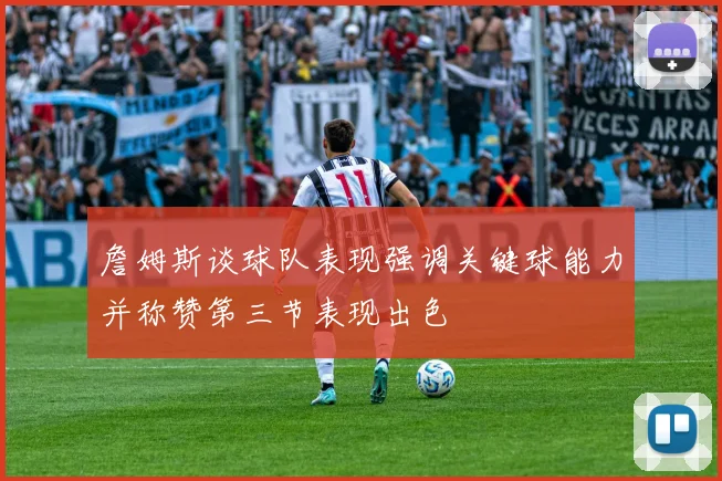 詹姆斯谈球队表现强调关键球能力并称赞第三节表现出色