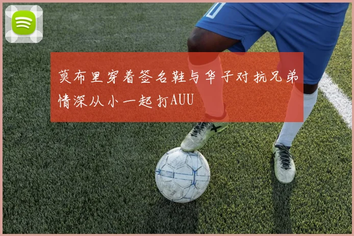 莫布里穿着签名鞋与华子对抗兄弟情深从小一起打AUU