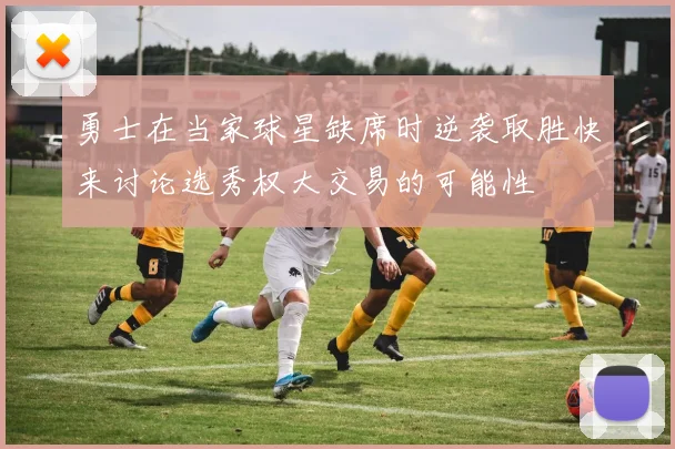 勇士在当家球星缺席时逆袭取胜快来讨论选秀权大交易的可能性