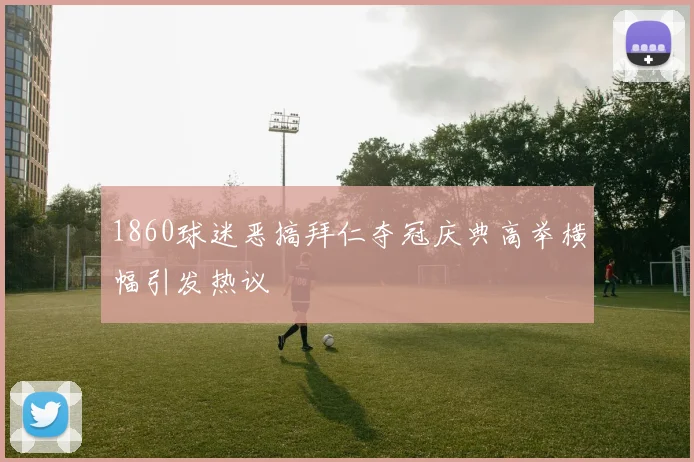 1860球迷恶搞拜仁夺冠庆典高举横幅引发热议