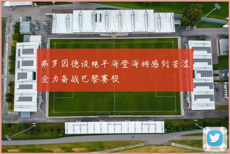 弗罗因德谈绝平海登海姆感到苦涩全力备战巴黎赛役