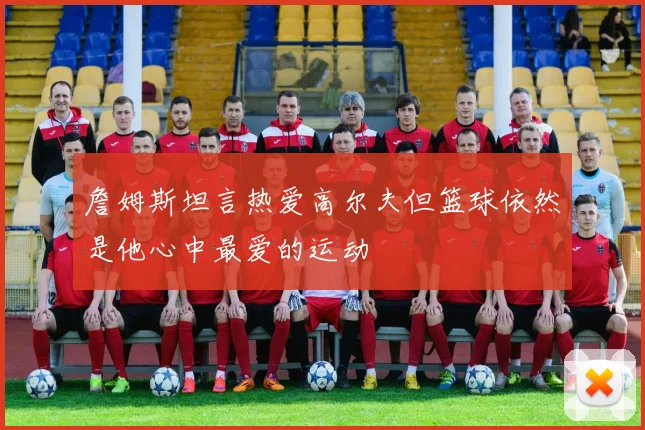 詹姆斯坦言热爱高尔夫但篮球依然是他心中最爱的运动