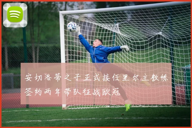 安切洛蒂之子正式接任里尔主教练签约两年带队征战欧冠
