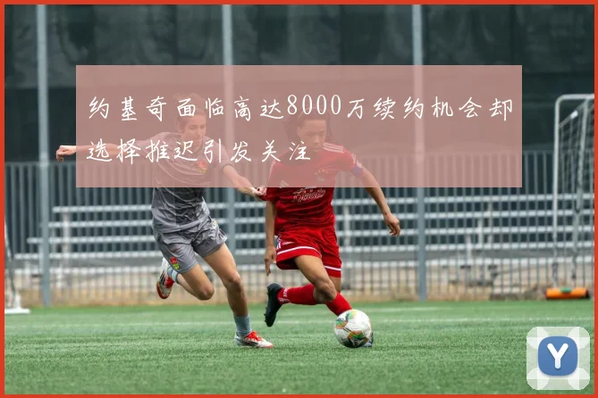 约基奇面临高达8000万续约机会却选择推迟引发关注