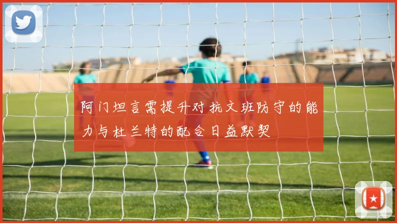 阿门坦言需提升对抗文班防守的能力与杜兰特的配合日益默契