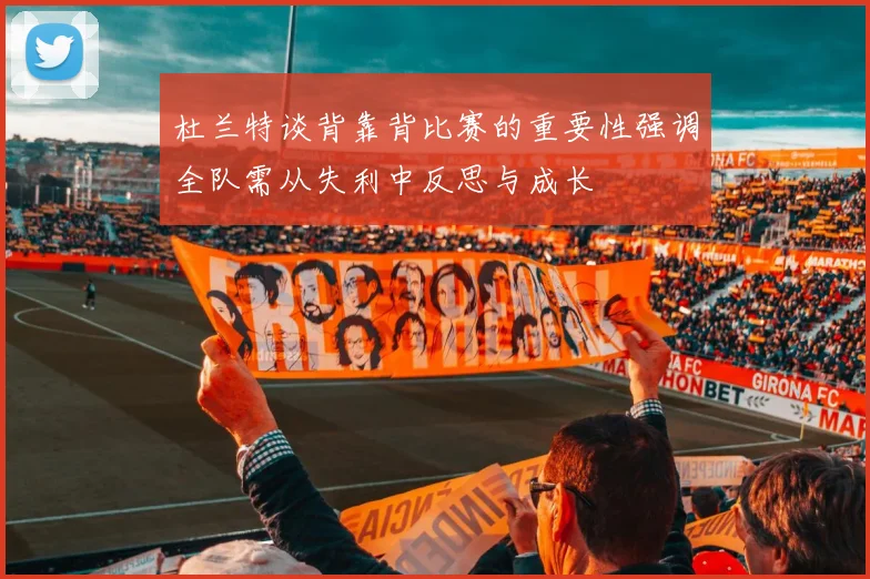杜兰特谈背靠背比赛的重要性强调全队需从失利中反思与成长
