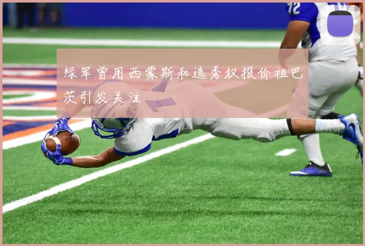 绿军曾用西蒙斯和选秀权报价祖巴茨引发关注