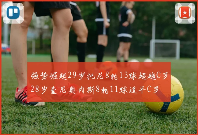 强势崛起29岁托尼8轮13球超越C罗28岁奎尼奥内斯8轮11球追平C罗