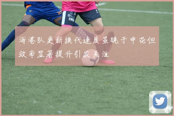 海港队更新换代速度虽晚于申花但效率显著提升引发关注