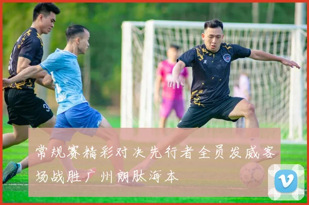 常规赛精彩对决先行者全员发威客场战胜广州朗肽海本