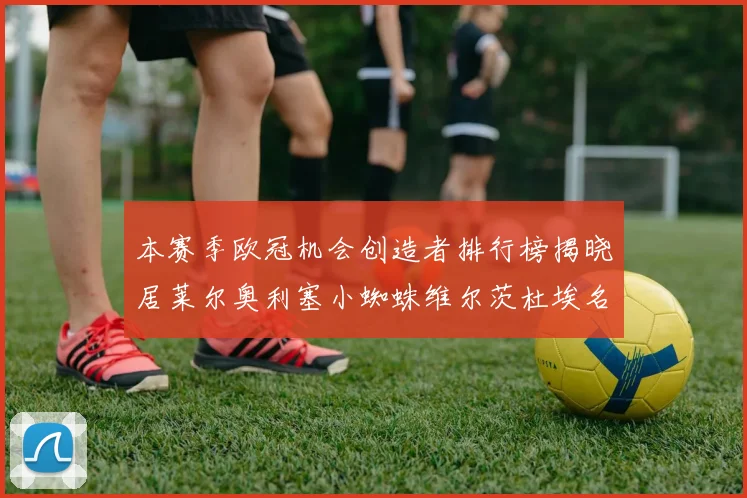 本赛季欧冠机会创造者排行榜揭晓居莱尔奥利塞小蜘蛛维尔茨杜埃名列前五